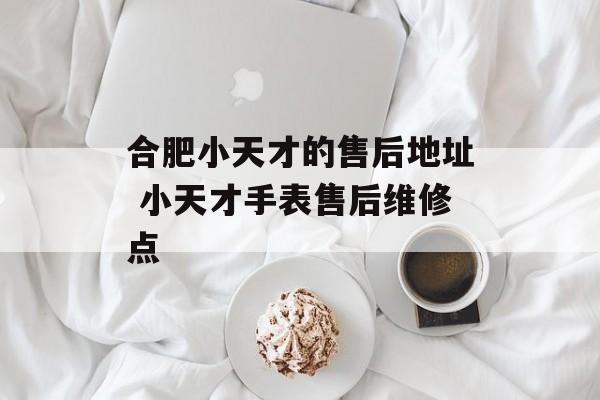 合肥小天才的售后地址 小天才手表售后维修点-第1张图片-