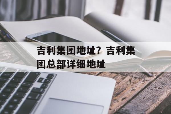 吉利集团地址？吉利集团总部详细地址-第1张图片-