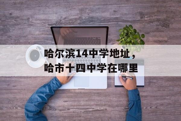 哈尔滨14中学地址，哈市十四中学在哪里-第1张图片-