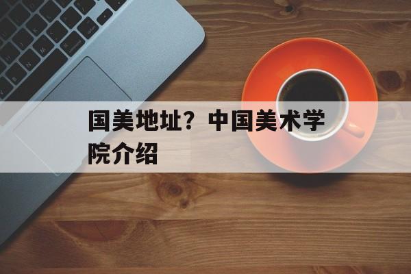 国美地址？中国美术学院介绍-第1张图片-