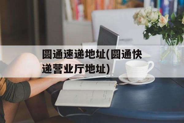 圆通速递地址(圆通快递营业厅地址)-第1张图片-