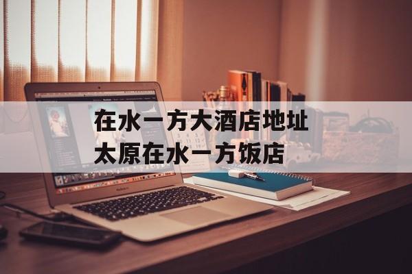 在水一方大酒店地址 太原在水一方饭店-第1张图片-