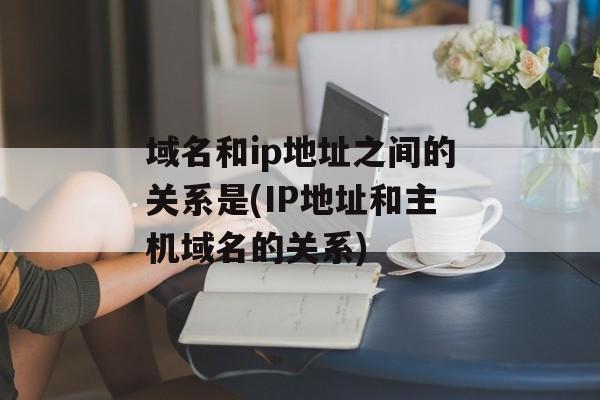 域名和ip地址之间的关系是(IP地址和主机域名的关系)-第1张图片-