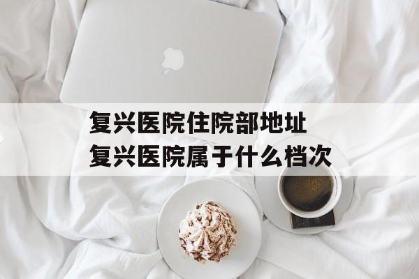 复兴医院住院部地址 复兴医院属于什么档次-第1张图片-