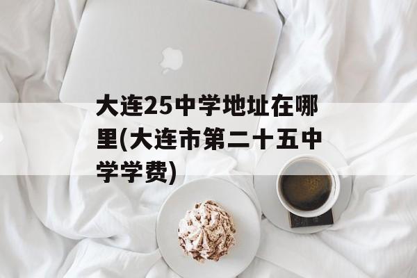 大连25中学地址在哪里(大连市第二十五中学学费)-第1张图片-