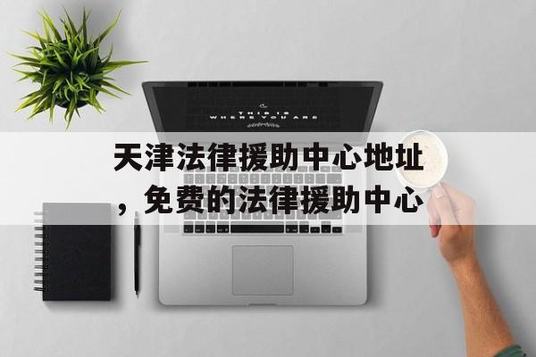 天津法律援助中心地址，免费的法律援助中心-第1张图片-