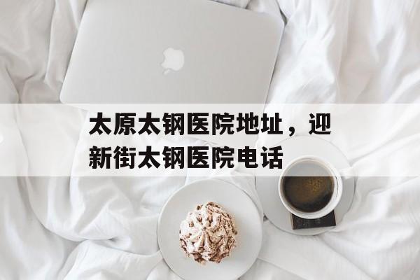 太原太钢医院地址，迎新街太钢医院电话-第1张图片-