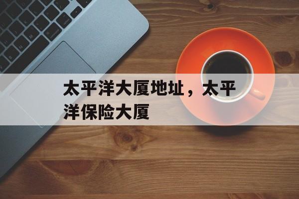 太平洋大厦地址，太平洋保险大厦-第1张图片-