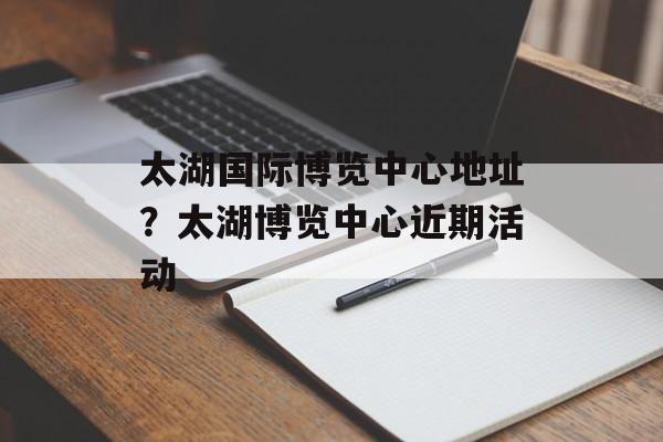 太湖国际博览中心地址？太湖博览中心近期活动-第1张图片-
