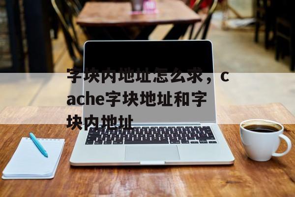 字块内地址怎么求，cache字块地址和字块内地址-第1张图片-