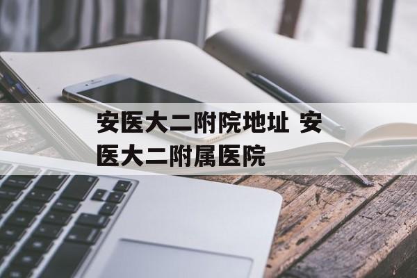 安医大二附院地址 安医大二附属医院-第1张图片-