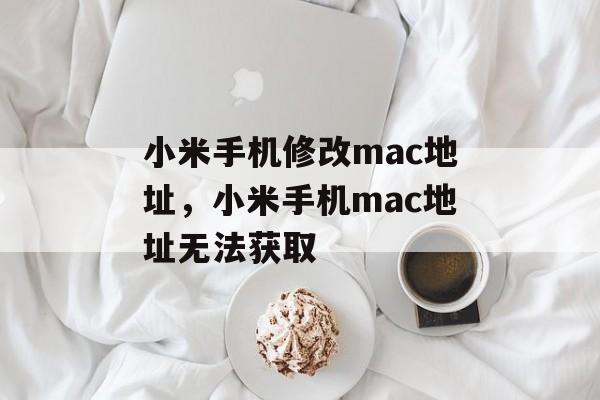小米手机修改mac地址，小米手机mac地址无法获取-第1张图片-