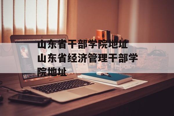 山东省干部学院地址 山东省经济管理干部学院地址-第1张图片-