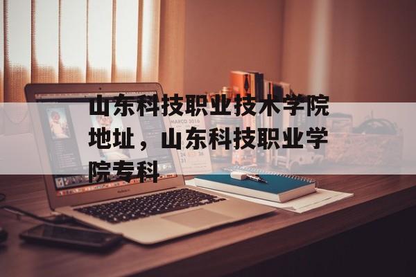山东科技职业技术学院地址，山东科技职业学院专科-第1张图片-