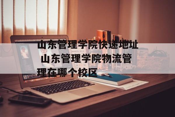 山东管理学院快递地址 山东管理学院物流管理在哪个校区-第1张图片-