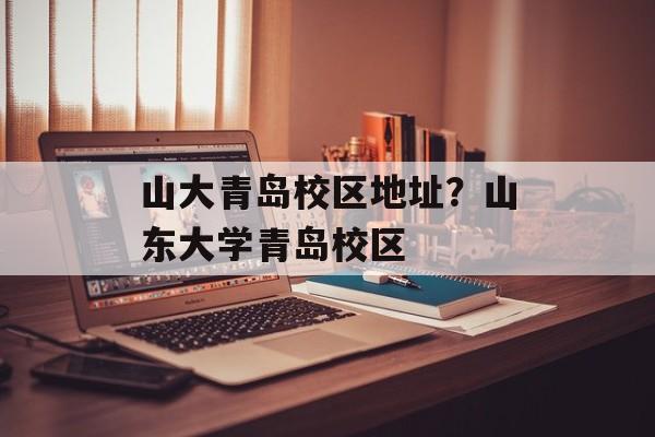 山大青岛校区地址？山东大学青岛校区-第1张图片-