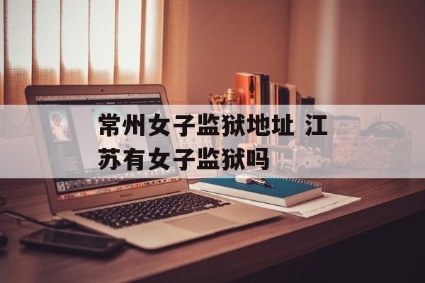 常州女子监狱地址 江苏有女子监狱吗-第1张图片-