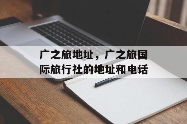 广之旅地址，广之旅国际旅行社的地址和电话-第1张图片-