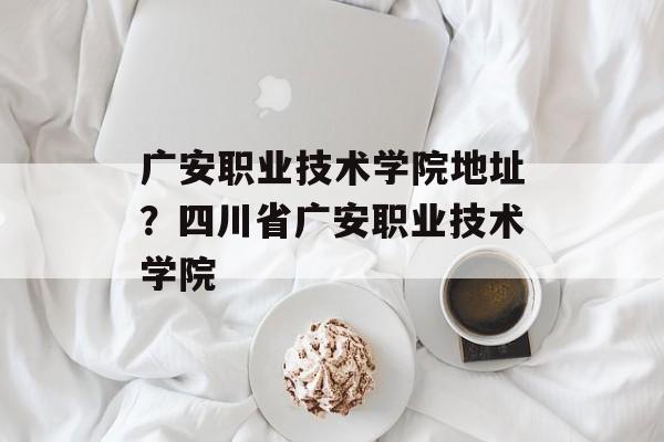 广安职业技术学院地址？四川省广安职业技术学院-第1张图片-