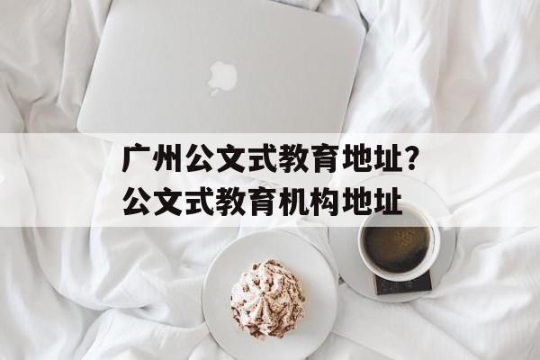 广州公文式教育地址？公文式教育机构地址-第1张图片-