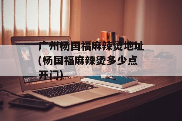 广州杨国福麻辣烫地址(杨国福麻辣烫多少点开门)-第1张图片-