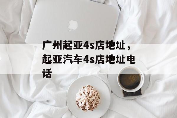 广州起亚4s店地址，起亚汽车4s店地址电话-第1张图片-