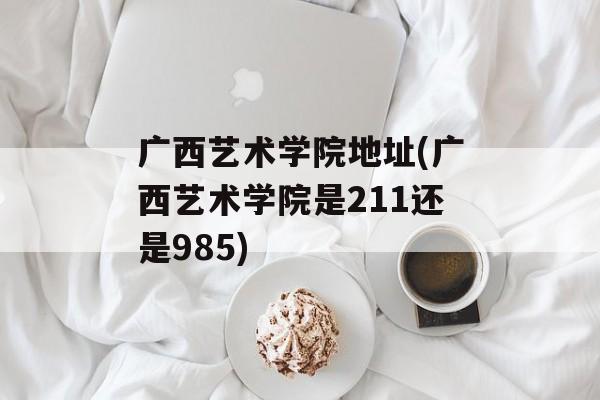 广西艺术学院地址(广西艺术学院是211还是985)-第1张图片-