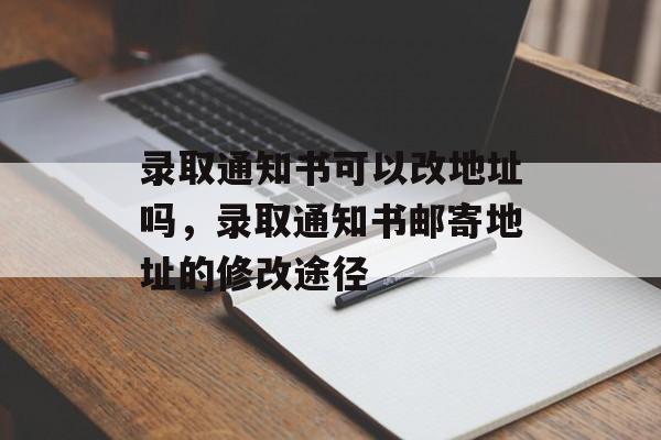 录取通知书可以改地址吗，录取通知书邮寄地址的修改途径-第1张图片-