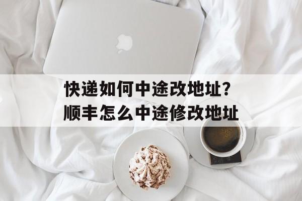快递如何中途改地址？顺丰怎么中途修改地址-第1张图片-