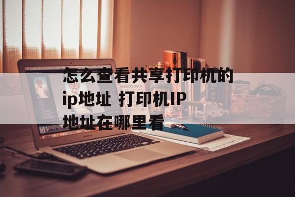 怎么查看共享打印机的ip地址 打印机IP地址在哪里看-第1张图片-