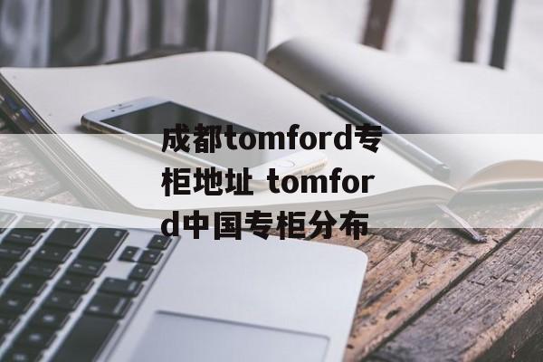 成都tomford专柜地址 tomford中国专柜分布-第1张图片-