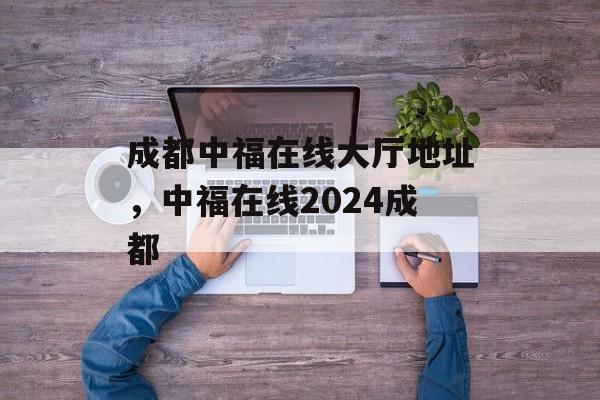 成都中福在线大厅地址，中福在线2024成都-第1张图片-