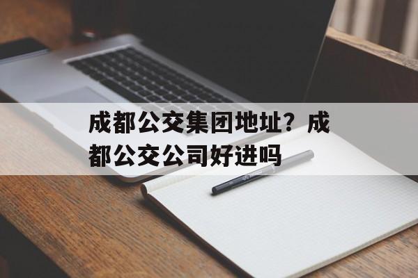 成都公交集团地址？成都公交公司好进吗-第1张图片-