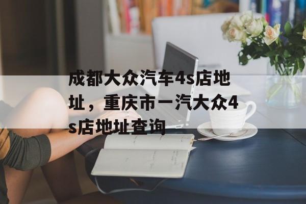 成都大众汽车4s店地址，重庆市一汽大众4s店地址查询-第1张图片-