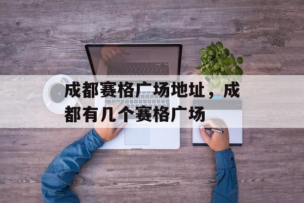 成都赛格广场地址，成都有几个赛格广场-第1张图片-