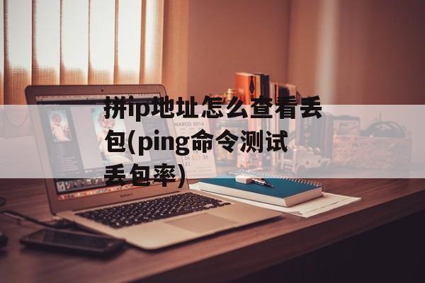 拼ip地址怎么查看丢包(ping命令测试丢包率)-第1张图片-
