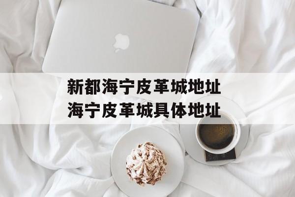 新都海宁皮革城地址 海宁皮革城具体地址-第1张图片-
