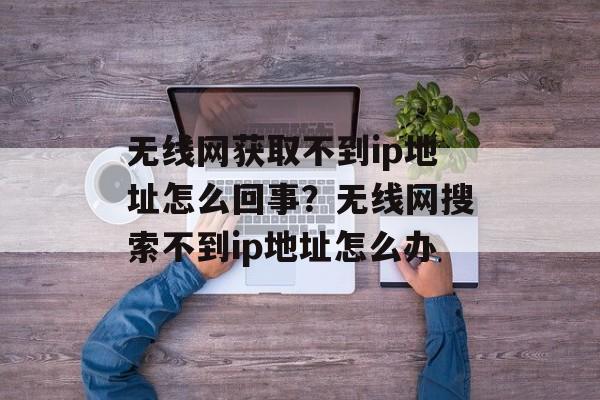 无线网获取不到ip地址怎么回事？无线网搜索不到ip地址怎么办-第1张图片-