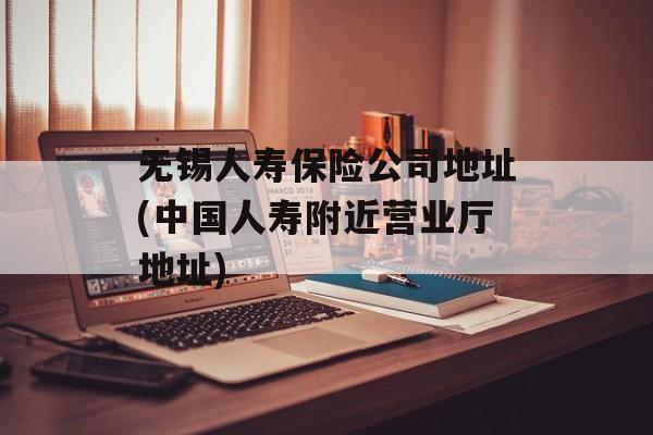 无锡人寿保险公司地址(中国人寿附近营业厅地址)-第1张图片-
