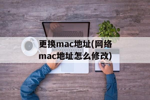 更换mac地址(网络mac地址怎么修改)-第1张图片-