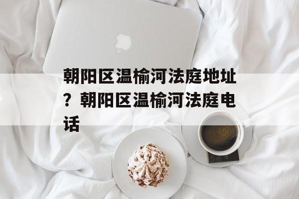 朝阳区温榆河法庭地址？朝阳区温榆河法庭电话-第1张图片-