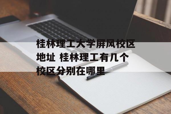 桂林理工大学屏风校区地址 桂林理工有几个校区分别在哪里-第1张图片-