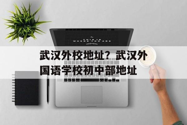 武汉外校地址？武汉外国语学校初中部地址-第1张图片-