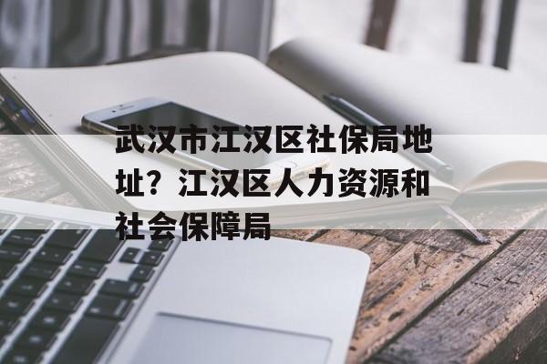 武汉市江汉区社保局地址？江汉区人力资源和社会保障局-第1张图片-