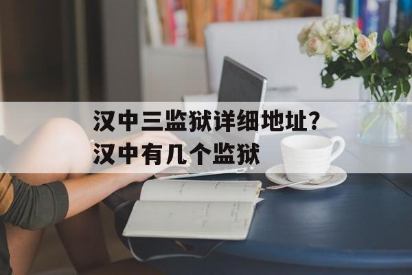 汉中三监狱详细地址？汉中有几个监狱-第1张图片-