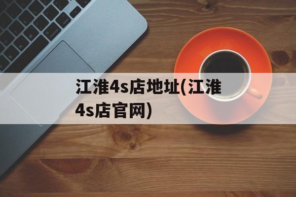 江淮4s店地址(江淮4s店官网)-第1张图片-