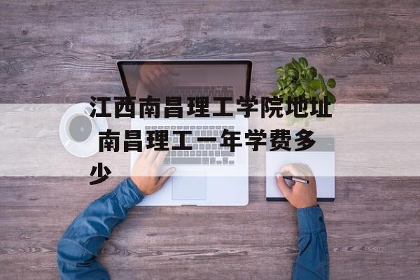 江西南昌理工学院地址 南昌理工一年学费多少-第1张图片-