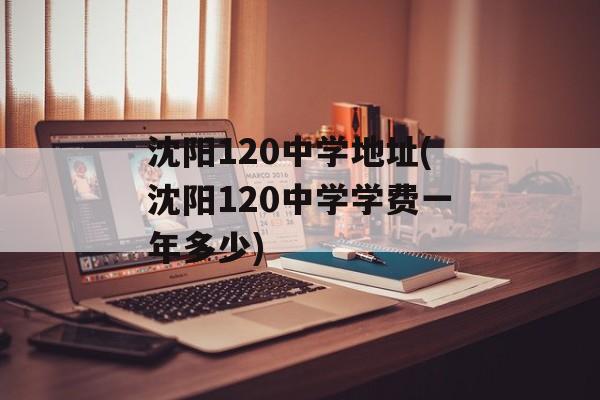 沈阳120中学地址(沈阳120中学学费一年多少)-第1张图片-