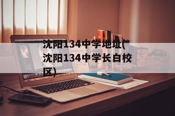 沈阳134中学地址(沈阳134中学长白校区)-第1张图片-
