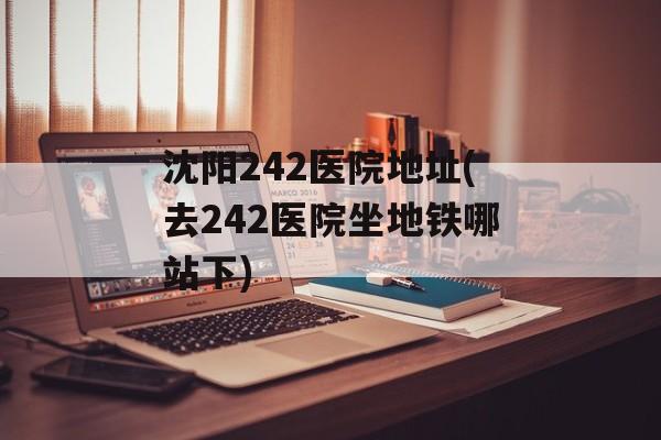 沈阳242医院地址(去242医院坐地铁哪站下)-第1张图片-